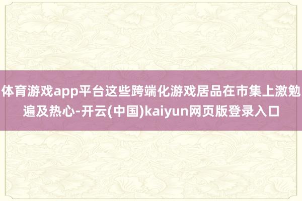体育游戏app平台这些跨端化游戏居品在市集上激勉遍及热心-开云(中国)kaiyun网页版登录入口