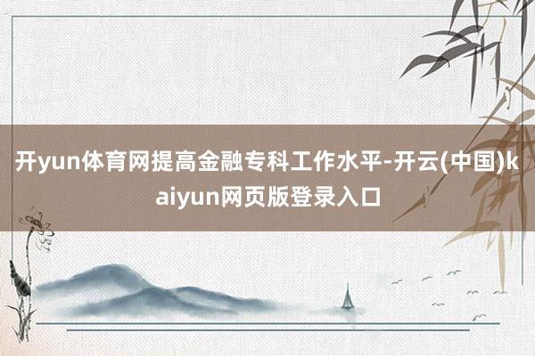 开yun体育网提高金融专科工作水平-开云(中国)kaiyun网页版登录入口