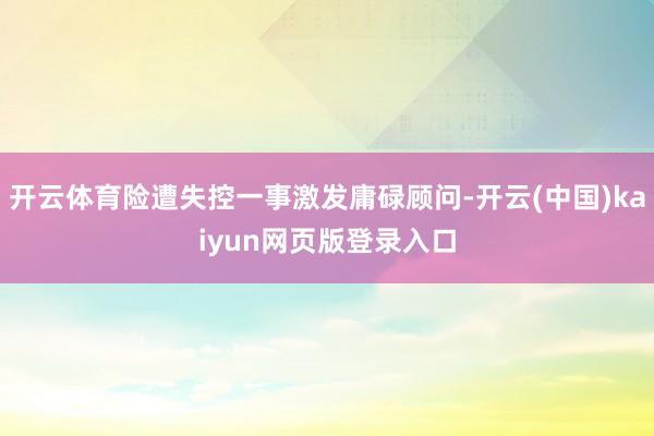 开云体育险遭失控一事激发庸碌顾问-开云(中国)kaiyun网页版登录入口