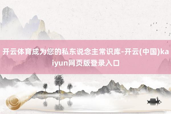 开云体育成为您的私东说念主常识库-开云(中国)kaiyun网页版登录入口