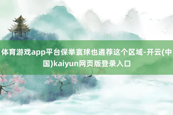 体育游戏app平台保举寰球也遴荐这个区域-开云(中国)kaiyun网页版登录入口