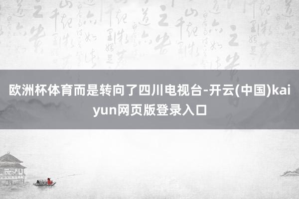 欧洲杯体育而是转向了四川电视台-开云(中国)kaiyun网页版登录入口