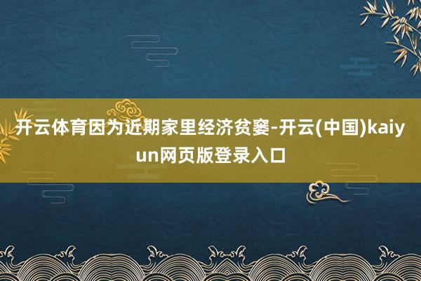 开云体育因为近期家里经济贫窭-开云(中国)kaiyun网页版登录入口