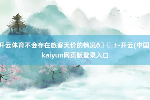 开云体育不会存在旅客天价的情况😱-开云(中国)kaiyun网页版登录入口