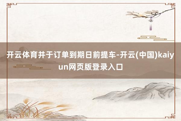 开云体育并于订单到期日前提车-开云(中国)kaiyun网页版登录入口