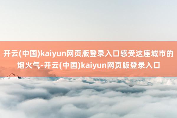 开云(中国)kaiyun网页版登录入口感受这座城市的烟火气-开云(中国)kaiyun网页版登录入口