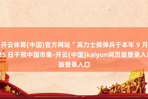 开云体育(中国)官方网站＂英力士掷弹兵于本年 9 月 25 日干预中国市集-开云(中国)kaiyun网页版登录入口