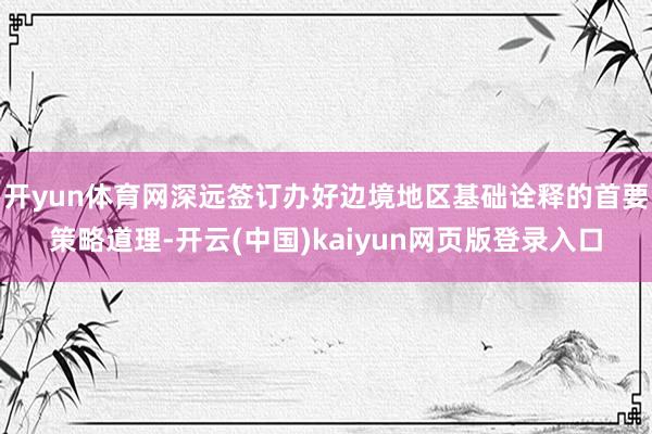 开yun体育网深远签订办好边境地区基础诠释的首要策略道理-开云(中国)kaiyun网页版登录入口