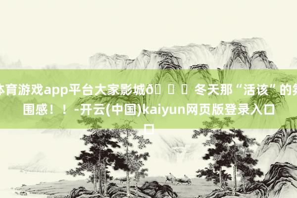 体育游戏app平台大家影城🌍冬天那“活该”的氛围感！！-开云(中国)kaiyun网页版登录入口