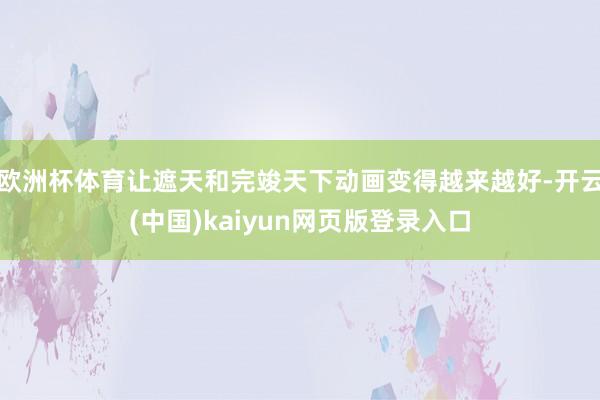 欧洲杯体育让遮天和完竣天下动画变得越来越好-开云(中国)kaiyun网页版登录入口
