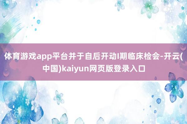 体育游戏app平台并于自后开动I期临床检会-开云(中国)kaiyun网页版登录入口