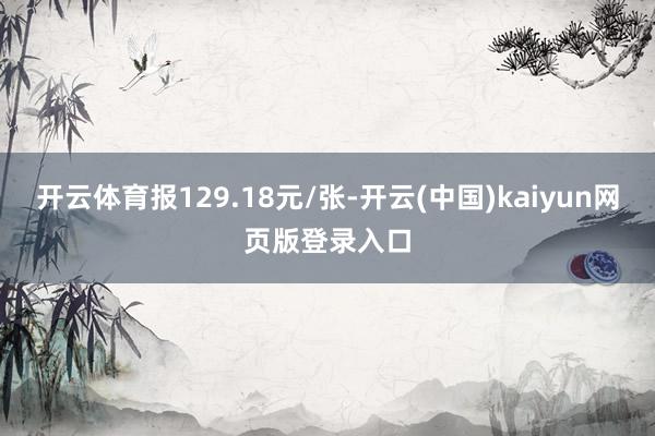 开云体育报129.18元/张-开云(中国)kaiyun网页版登录入口