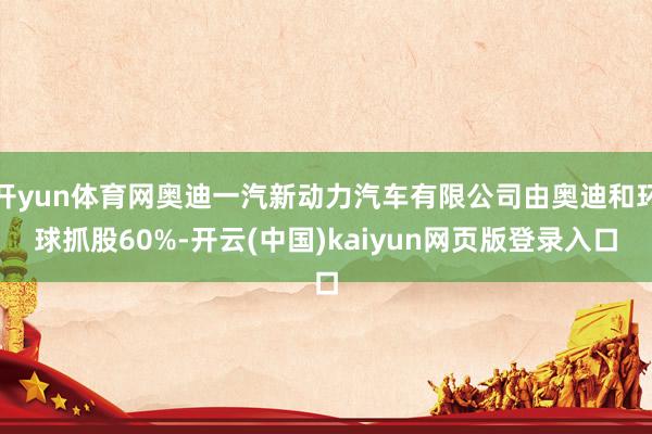 开yun体育网奥迪一汽新动力汽车有限公司由奥迪和环球抓股60%-开云(中国)kaiyun网页版登录入口