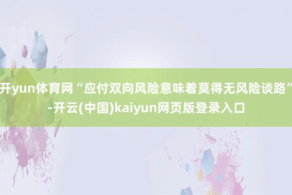 开yun体育网“应付双向风险意味着莫得无风险谈路”-开云(中国)kaiyun网页版登录入口