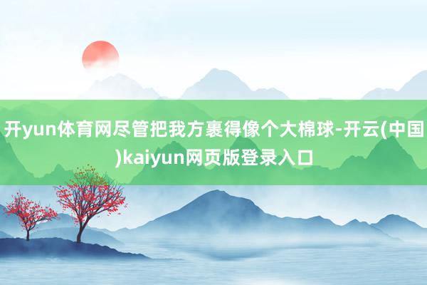 开yun体育网尽管把我方裹得像个大棉球-开云(中国)kaiyun网页版登录入口