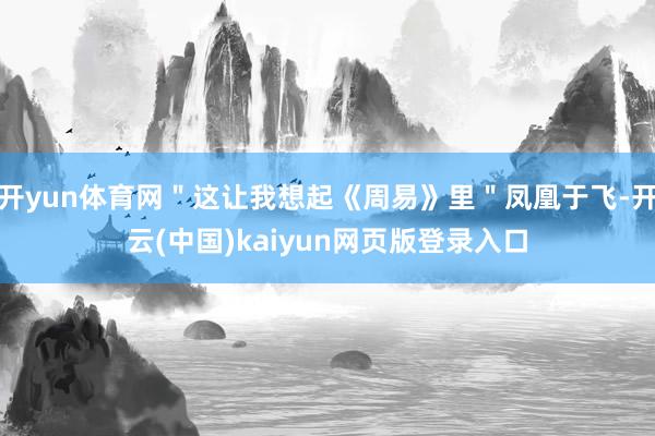 开yun体育网＂这让我想起《周易》里＂凤凰于飞-开云(中国)kaiyun网页版登录入口