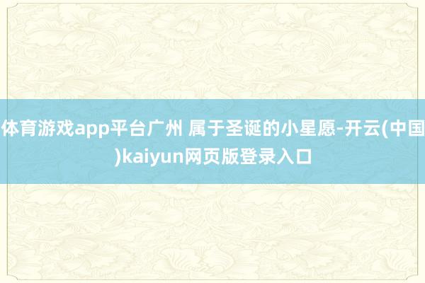 体育游戏app平台广州 属于圣诞的小星愿-开云(中国)kaiyun网页版登录入口