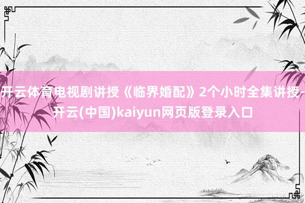 开云体育电视剧讲授《临界婚配》2个小时全集讲授-开云(中国)kaiyun网页版登录入口