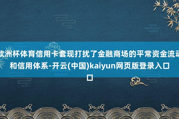 欧洲杯体育信用卡套现打扰了金融商场的平常资金流动和信用体系-开云(中国)kaiyun网页版登录入口