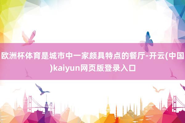 欧洲杯体育是城市中一家颇具特点的餐厅-开云(中国)kaiyun网页版登录入口