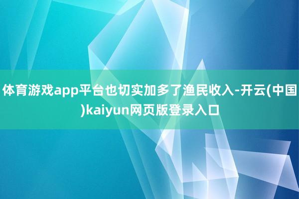 体育游戏app平台也切实加多了渔民收入-开云(中国)kaiyun网页版登录入口