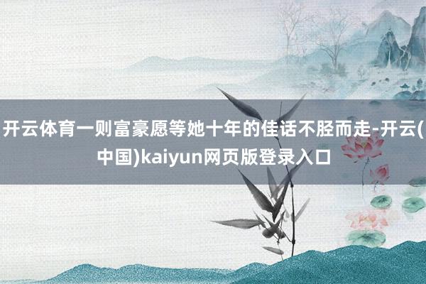 开云体育一则富豪愿等她十年的佳话不胫而走-开云(中国)kaiyun网页版登录入口