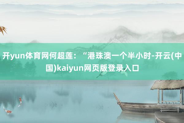 开yun体育网何超莲：“港珠澳一个半小时-开云(中国)kaiyun网页版登录入口