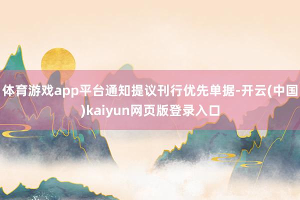 体育游戏app平台通知提议刊行优先单据-开云(中国)kaiyun网页版登录入口