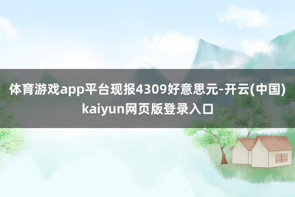 体育游戏app平台现报4309好意思元-开云(中国)kaiyun网页版登录入口