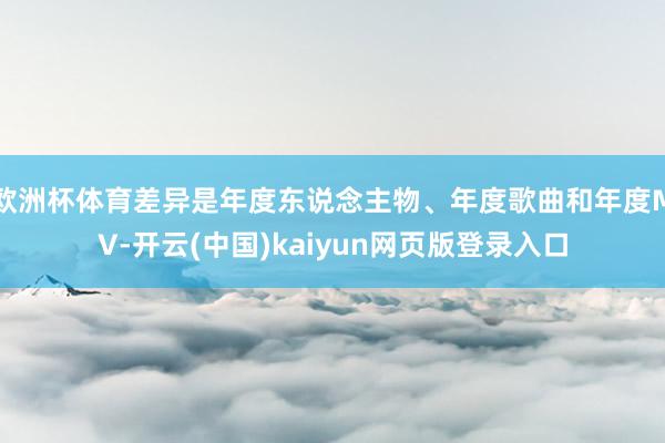 欧洲杯体育差异是年度东说念主物、年度歌曲和年度MV-开云(中国)kaiyun网页版登录入口