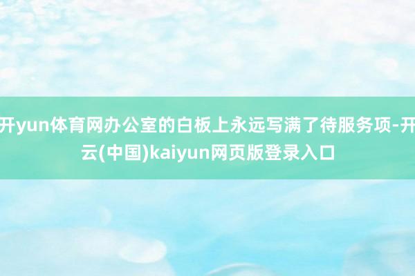 开yun体育网办公室的白板上永远写满了待服务项-开云(中国)kaiyun网页版登录入口