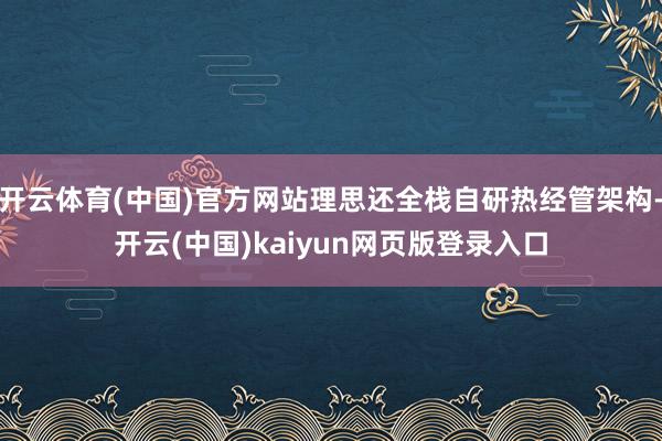 开云体育(中国)官方网站理思还全栈自研热经管架构-开云(中国)kaiyun网页版登录入口