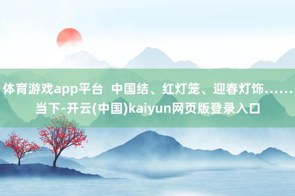 体育游戏app平台  中国结、红灯笼、迎春灯饰……当下-开云(中国)kaiyun网页版登录入口