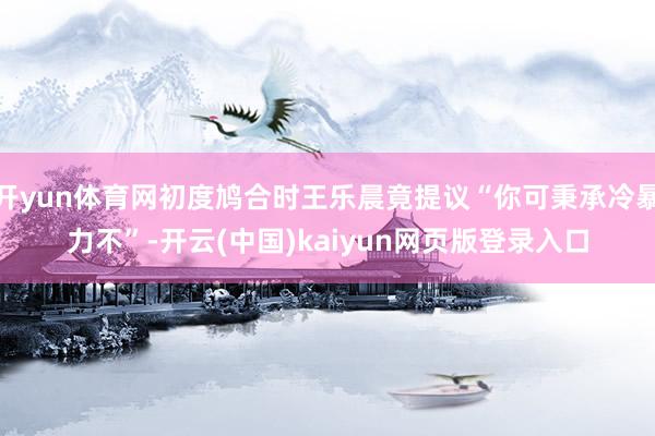 开yun体育网初度鸠合时王乐晨竟提议“你可秉承冷暴力不”-开云(中国)kaiyun网页版登录入口