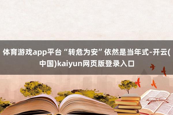 体育游戏app平台“转危为安”依然是当年式-开云(中国)kaiyun网页版登录入口