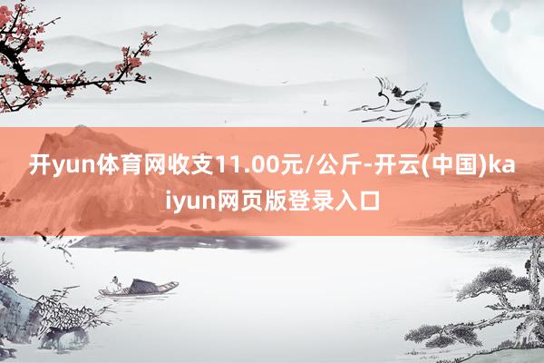 开yun体育网收支11.00元/公斤-开云(中国)kaiyun网页版登录入口