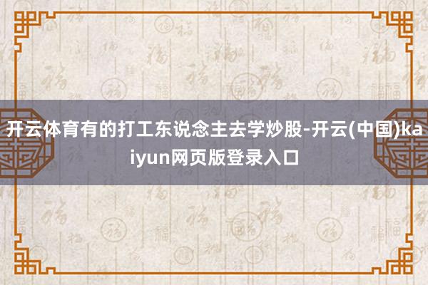 开云体育有的打工东说念主去学炒股-开云(中国)kaiyun网页版登录入口