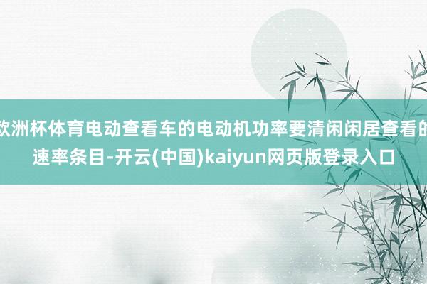 欧洲杯体育电动查看车的电动机功率要清闲闲居查看的速率条目-开云(中国)kaiyun网页版登录入口