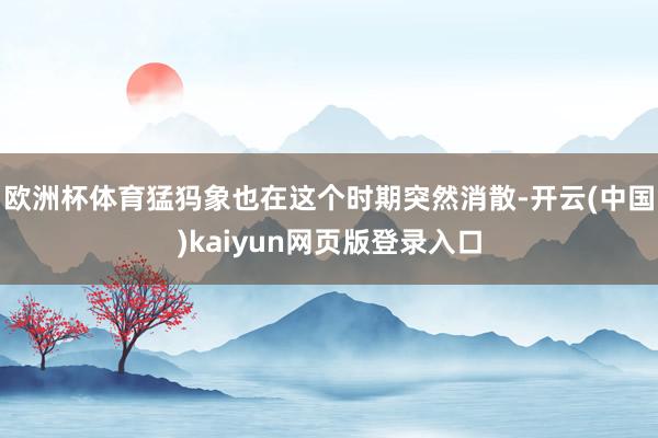 欧洲杯体育猛犸象也在这个时期突然消散-开云(中国)kaiyun网页版登录入口