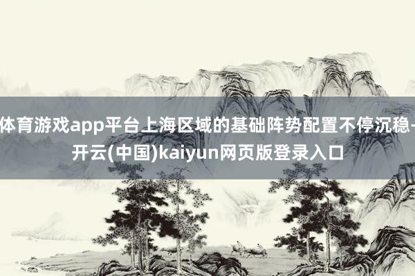 体育游戏app平台上海区域的基础阵势配置不停沉稳-开云(中国)kaiyun网页版登录入口