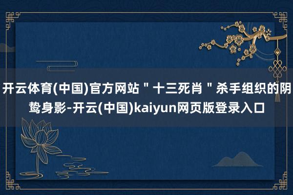 开云体育(中国)官方网站＂十三死肖＂杀手组织的阴鸷身影-开云(中国)kaiyun网页版登录入口