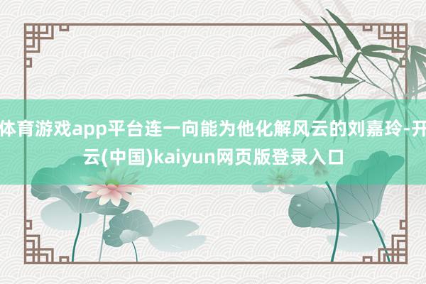 体育游戏app平台连一向能为他化解风云的刘嘉玲-开云(中国)kaiyun网页版登录入口