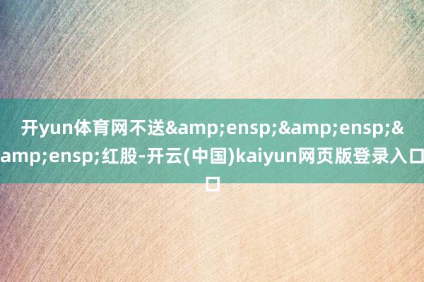 开yun体育网不送   红股-开云(中国)kaiyun网页版登录入口