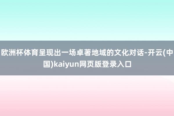 欧洲杯体育呈现出一场卓著地域的文化对话-开云(中国)kaiyun网页版登录入口