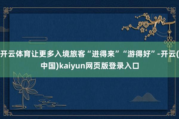 开云体育让更多入境旅客“进得来”“游得好”-开云(中国)kaiyun网页版登录入口