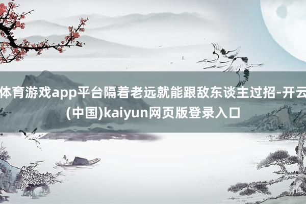 体育游戏app平台隔着老远就能跟敌东谈主过招-开云(中国)kaiyun网页版登录入口