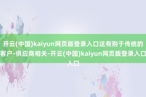 开云(中国)kaiyun网页版登录入口这有别于传统的客户-供应商相关-开云(中国)kaiyun网页版登录入口