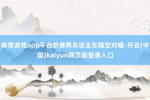 体育游戏app平台仿佛两东谈主在隔空对唱-开云(中国)kaiyun网页版登录入口
